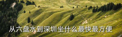 從六盤水到深圳坐什么最快最方便