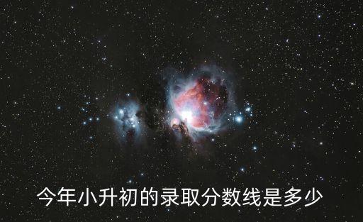 今年小升初的錄取分數線是多少