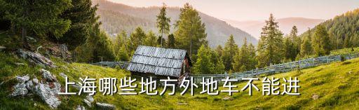 什么車進不去上海市區，上海哪些地方外地車不能進
