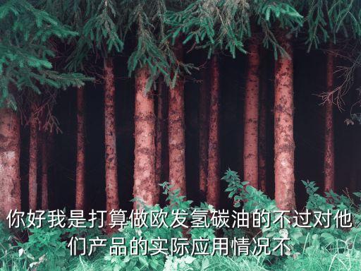 你好我是打算做歐發氫碳油的不過對他們產品的實際應用情況不