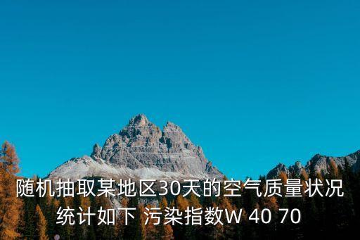 隨機抽取某地區(qū)30天的空氣質(zhì)量狀況統(tǒng)計如下 污染指數(shù)W 40 70
