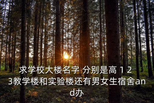 求學(xué)校大樓名字 分別是高 1 2 3教學(xué)樓和實(shí)驗(yàn)樓還有男女生宿舍and辦