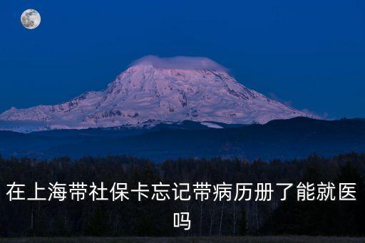在上海帶社保卡忘記帶病歷冊了能就醫嗎