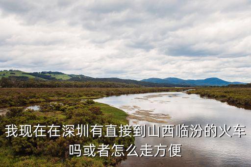 我現在在深圳有直接到山西臨汾的火車嗎或者怎么走方便