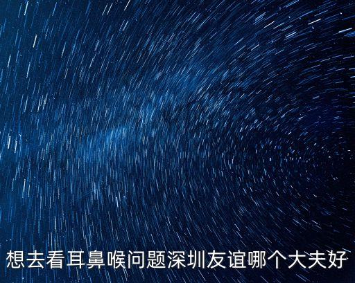 想去看耳鼻喉問題深圳友誼哪個(gè)大夫好