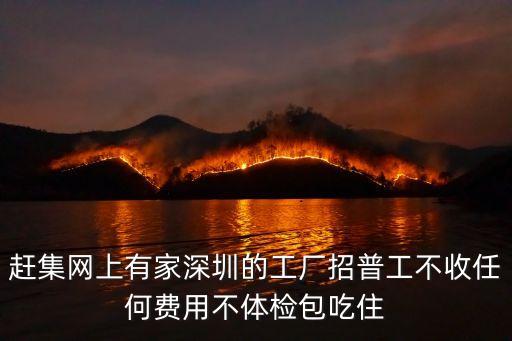趕集網上有家深圳的工廠招普工不收任何費用不體檢包吃住