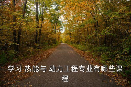 學習 熱能與 動力工程專業有哪些課程