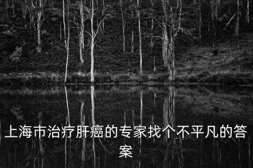 上海市治療肝癌的專家找個不平凡的答案