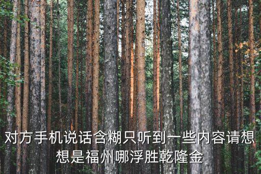 對方手機說話含糊只聽到一些內容請想想是福州哪浮勝乾隆金