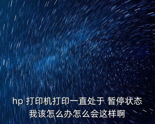 hp 打印機打印一直處于 暫停狀態我該怎么辦怎么會這樣啊