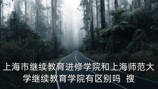 上海市繼續(xù)教育進(jìn)修學(xué)院和上海師范大學(xué)繼續(xù)教育學(xué)院有區(qū)別嗎  搜