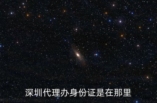 深圳代理辦身份證是在那里