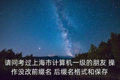 請問考過上海市計算機(jī)一級的朋友 操作沒改前綴名 后綴名格式和保存
