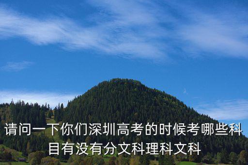 請問一下你們深圳高考的時候考哪些科目有沒有分文科理科文科