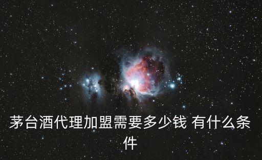 茅臺酒代理加盟需要多少錢 有什么條件