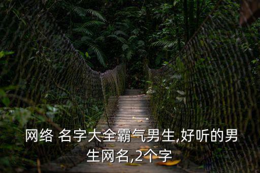  網絡 名字大全霸氣男生,好聽的男生網名,2個字