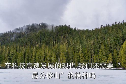 在科技高速發(fā)展的現(xiàn)代,我們還需要“ 愚公移山”的精神嗎