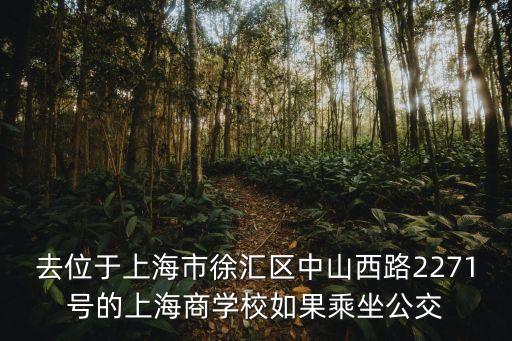 去位于上海市徐匯區(qū)中山西路2271號的上海商學(xué)校如果乘坐公交