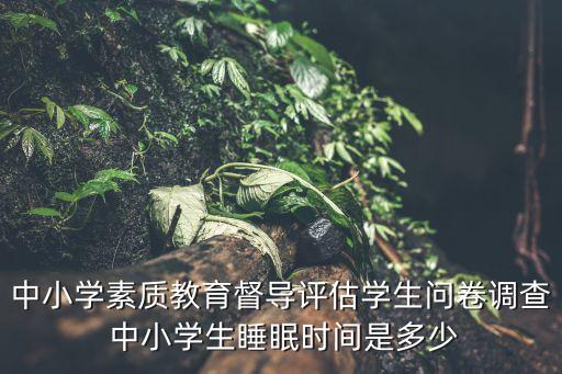 中小學素質教育督導評估學生問卷調查 中小學生睡眠時間是多少