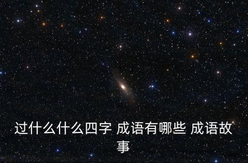 過什么什么四字 成語(yǔ)有哪些 成語(yǔ)故事