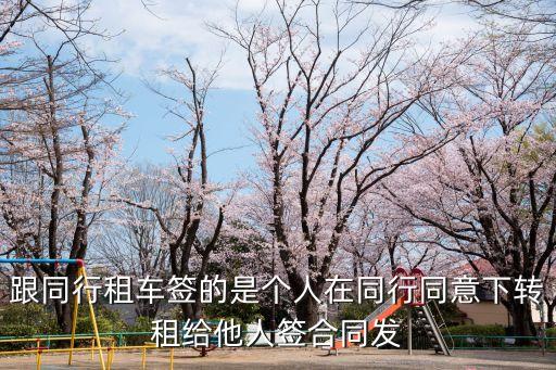 跟同行租車簽的是個人在同行同意下轉(zhuǎn)租給他人簽合同發(fā)
