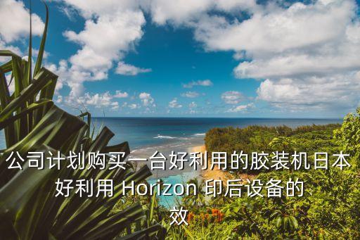 公司計劃購買一臺好利用的膠裝機日本好利用 Horizon 印后設備的效