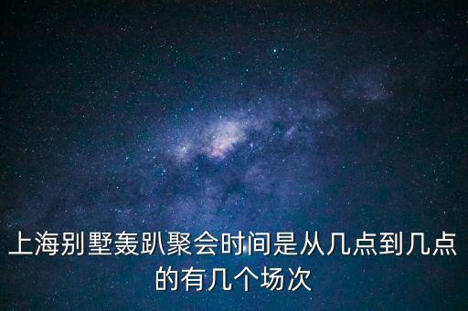 上海別墅轟趴聚會時間是從幾點到幾點的有幾個場次
