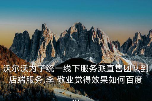 沃爾沃為了統一線下服務派直售團隊到店端服務,李 敬業覺得效果如何百度...