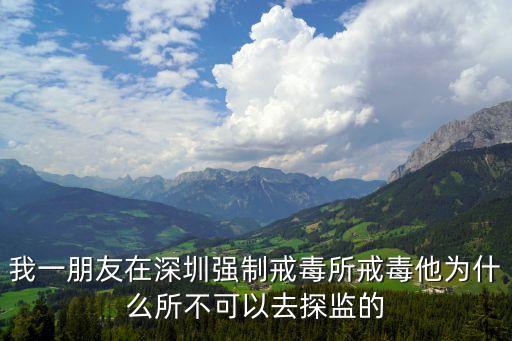 我一朋友在深圳強制戒毒所戒毒他為什么所不可以去探監的