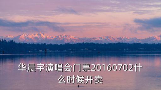 華晨宇演唱會門票20160702什么時候開賣
