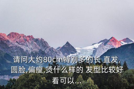 請問大約80cm特別多的長 直發,圓臉,偏瘦,燙什么樣的 發型比較好看可以...