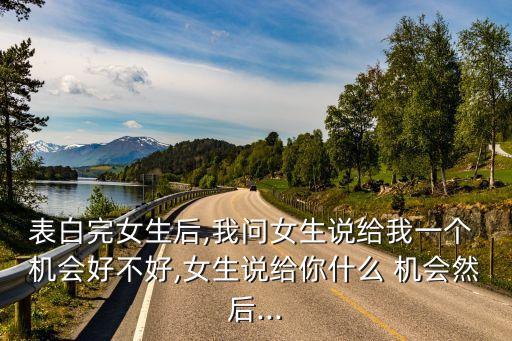 表白完女生后,我問女生說給我一個 機會好不好,女生說給你什么 機會然后...