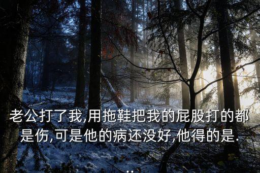 老公打了我,用拖鞋把我的屁股打的都是傷,可是他的病還沒好,他得的是...