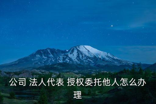 公司 法人代表 授權委托他人怎么辦理