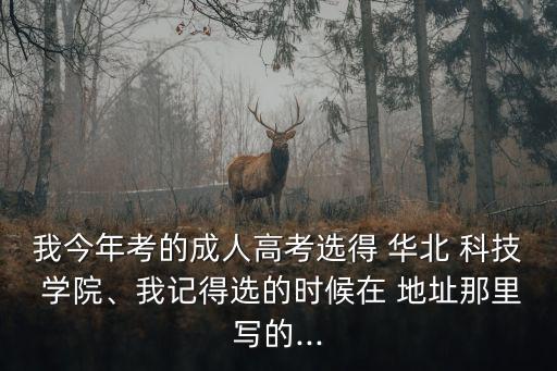 我今年考的成人高考選得 華北 科技 學院、我記得選的時候在 地址那里寫的...