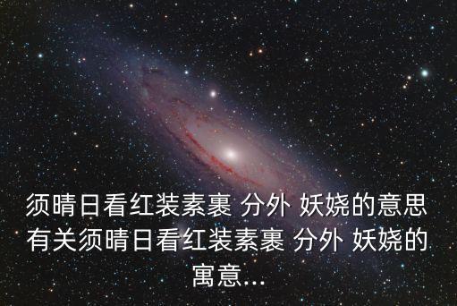 須晴日看紅裝素裹 分外 妖嬈的意思有關須晴日看紅裝素裹 分外 妖嬈的寓意...