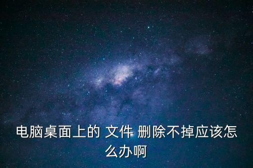 電腦桌面上的 文件 刪除不掉應該怎么辦啊