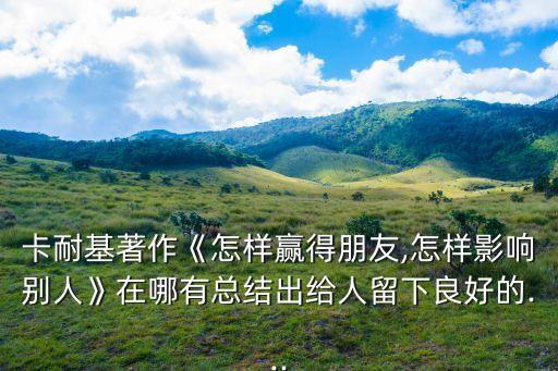 卡耐基著作《怎樣贏得朋友,怎樣影響別人》在哪有總結出給人留下良好的...
