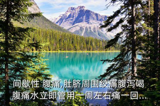 間歇性 腹痛,肚臍周圍絞痛腹瀉喝 腹痛水立即管用一周左右痛一回...