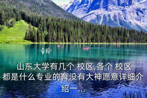  山東大學有幾個 校區,各個 校區都是什么專業的有沒有大神愿意詳細介紹一...