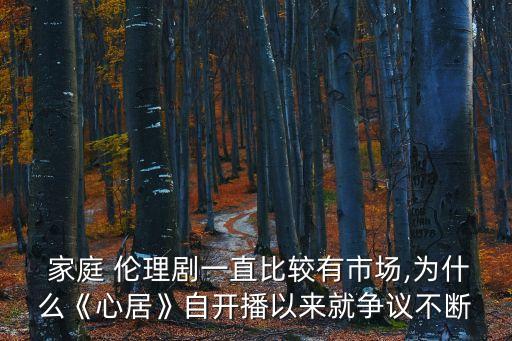  家庭 倫理劇一直比較有市場(chǎng),為什么《心居》自開(kāi)播以來(lái)就爭(zhēng)議不斷