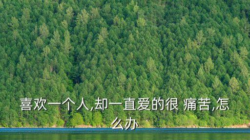 喜歡一個人,卻一直愛的很 痛苦,怎么辦