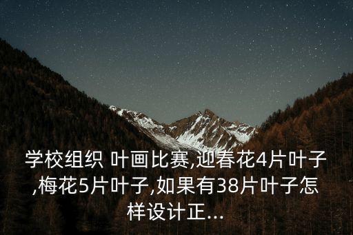 學校組織 葉畫比賽,迎春花4片葉子,梅花5片葉子,如果有38片葉子怎樣設計正...