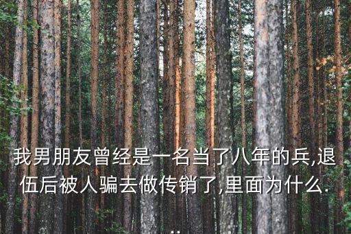 我男朋友曾經(jīng)是一名當(dāng)了八年的兵,退伍后被人騙去做傳銷了,里面為什么...