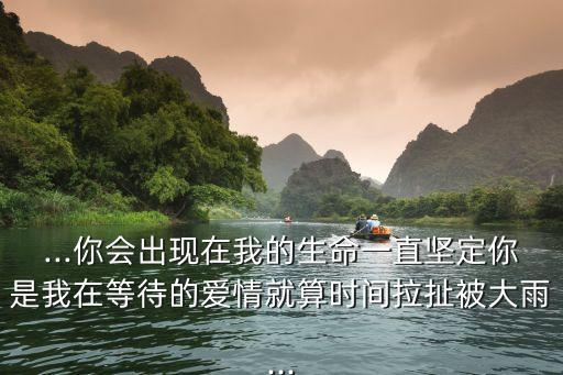 ...你會出現在我的生命一直堅定你是我在等待的愛情就算時間拉扯被大雨...
