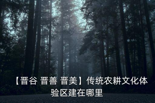 【晉谷 晉善 晉美】傳統(tǒng)農(nóng)耕文化體驗區(qū)建在哪里