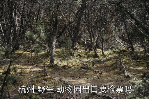  杭州 野生 動物園出口要檢票嗎