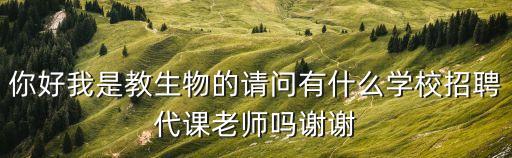 你好我是教生物的請問有什么學校招聘代課老師嗎謝謝