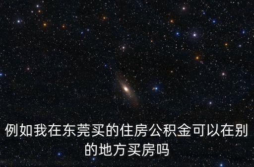 東莞的公積金能在在哪里買房，東莞繳交住房公積金可在梅州興寧貸款購房嗎