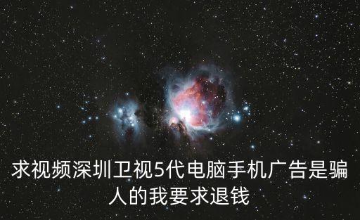 求視頻深圳衛視5代電腦手機廣告是騙人的我要求退錢